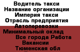 Водитель такси › Название организации ­ Империя такси › Отрасль предприятия ­ Автоперевозки › Минимальный оклад ­ 40 000 - Все города Работа » Вакансии   . Тюменская обл.,Тюмень г.